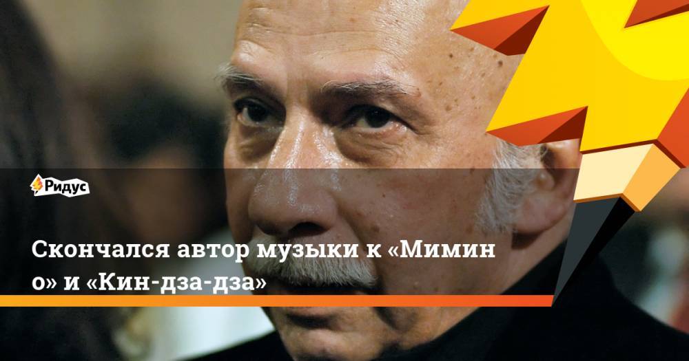 Скончался автор музыки к&nbsp;«Мимино» и&nbsp;«Кин-дза-дза» - ridus.ru - Тбилиси