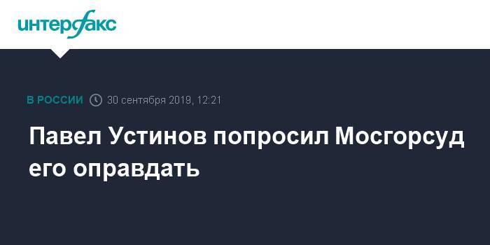 Павел Устинов - Павел Устинов попросил Мосгорсуд его оправдать - interfax.ru - Москва