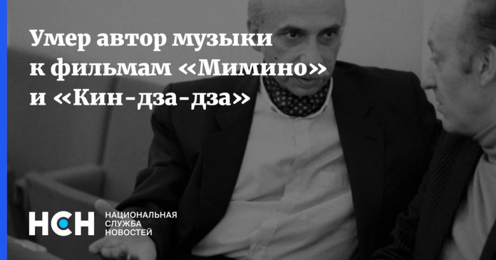 Умер автор музыки к фильмам «Мимино» и «Кин-дза-дза» - nsn.fm - Грузия - Тбилиси
