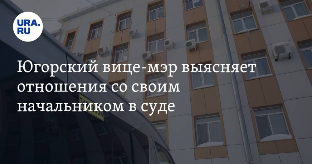 Югорский вице-мэр выясняет отношения со своим начальником в суде - ura.news - Югра - Нефтеюганск