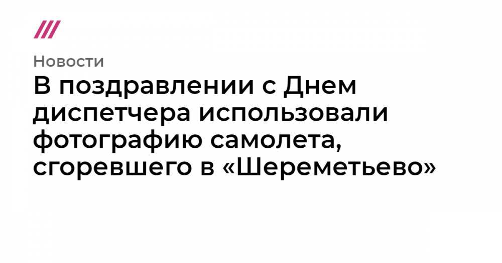 Сергей Ковалев - В поздравлении с Днем диспетчера использовали фотографию самолета, сгоревшего в «Шереметьево» - tvrain.ru