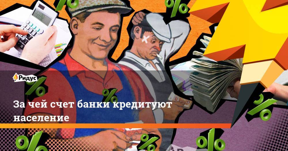 За чей счет банки кредитуют население - ridus.ru - Россия