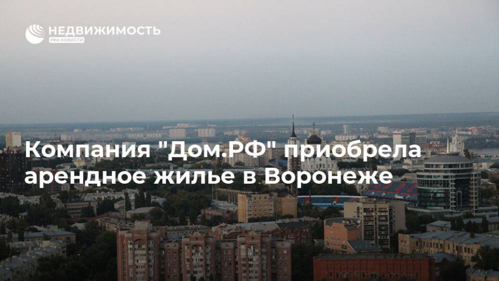 Компания "Дом.РФ" приобрела арендное жилье в Воронеже - realty.ria.ru - Москва - Россия - Воронеж