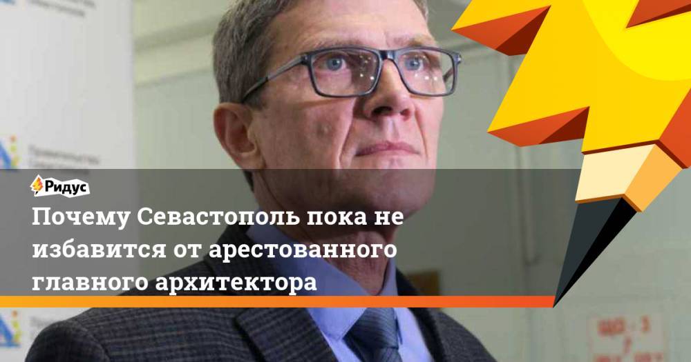 Михаил Развожаев - Почему Севастополь пока не избавится от арестованного главного архитектора - ridus.ru - Севастополь