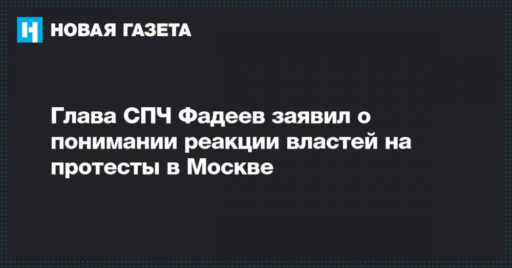 Валерий Фадеев - Глава СПЧ Фадеев заявил о понимании реакции властей на протесты в Москве - novayagazeta.ru - Москва