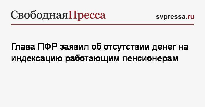 Антон Дроздов - Глава ПФР заявил об отсутствии денег на индексацию работающим пенсионерам - svpressa.ru - Россия
