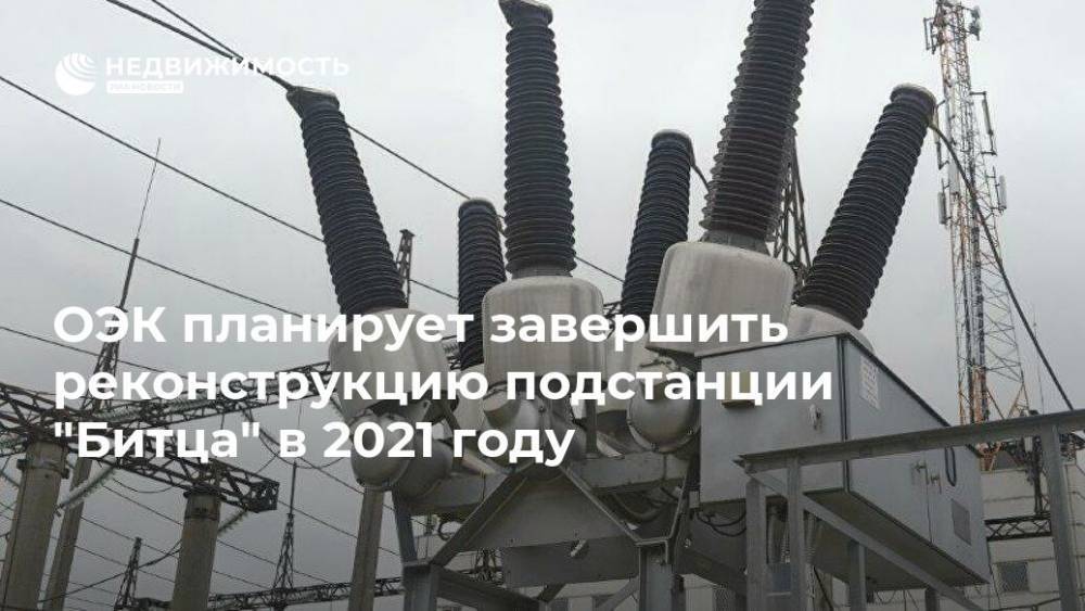 ОЭК планирует завершить реконструкцию подстанции "Битца" в 2021 году - realty.ria.ru - Москва - Реконструкция