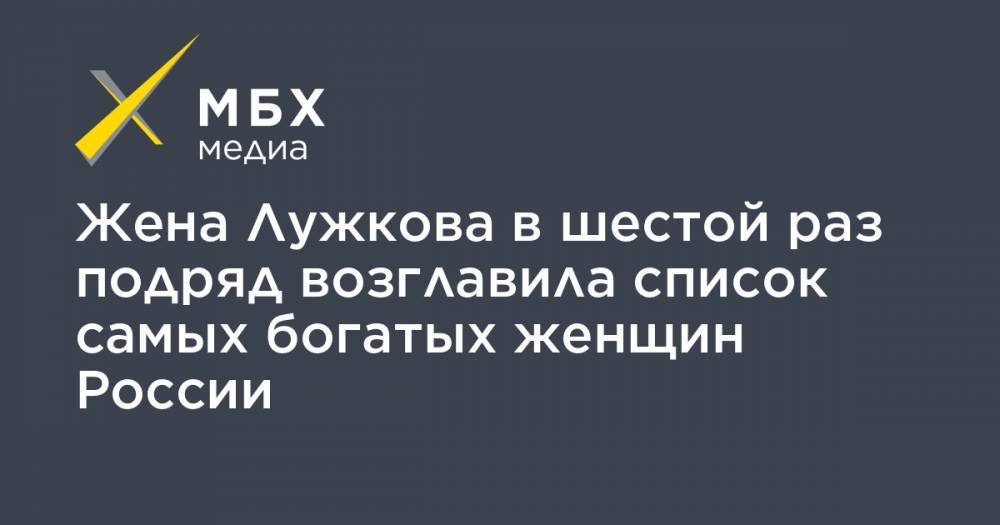 Юрий Лужков - Елена Батурина - Татьяна Бакальчук - Жена Лужкова в шестой раз подряд возглавила список самых богатых женщин России - mbk.news - Москва - Россия