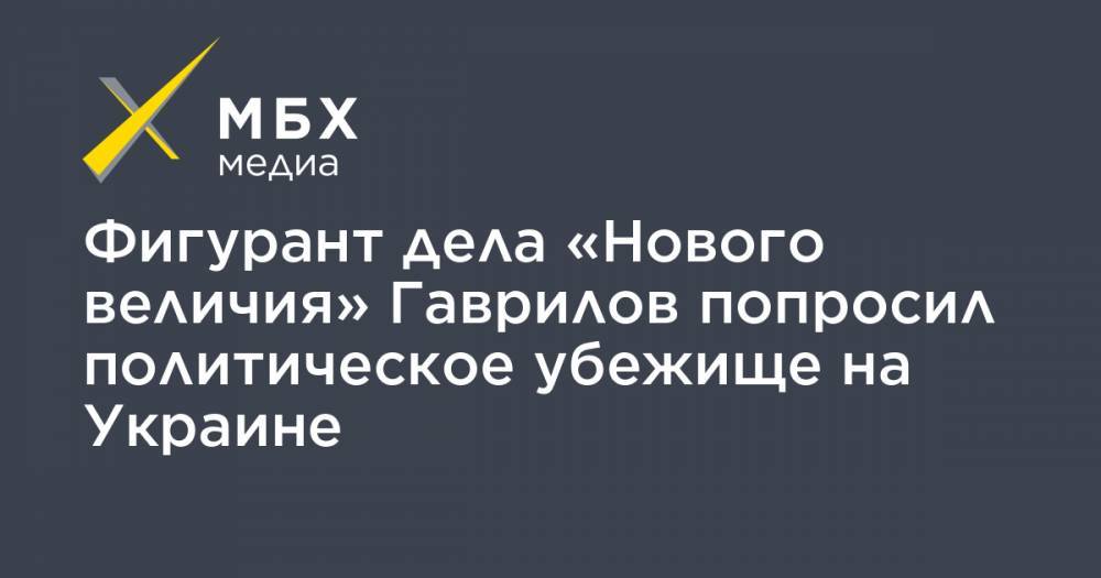 Сергей Гаврилов - Фигурант дела «Нового величия» Гаврилов попросил политическое убежище на Украине - mbk.news - Россия - Украина - Белоруссия