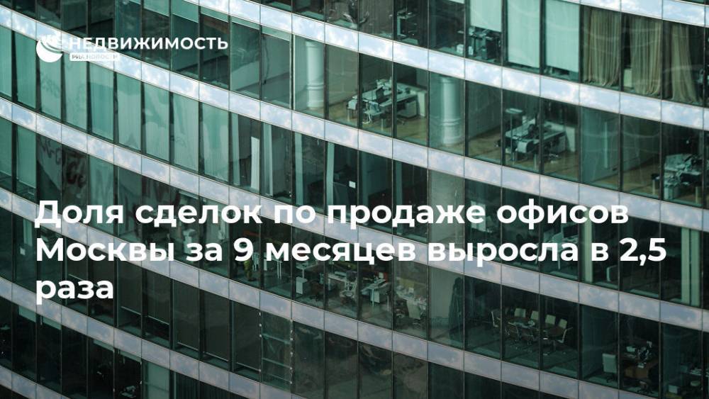 Доля сделок по продаже офисов Москвы за 9 месяцев выросла в 2,5 раза - realty.ria.ru - Москва