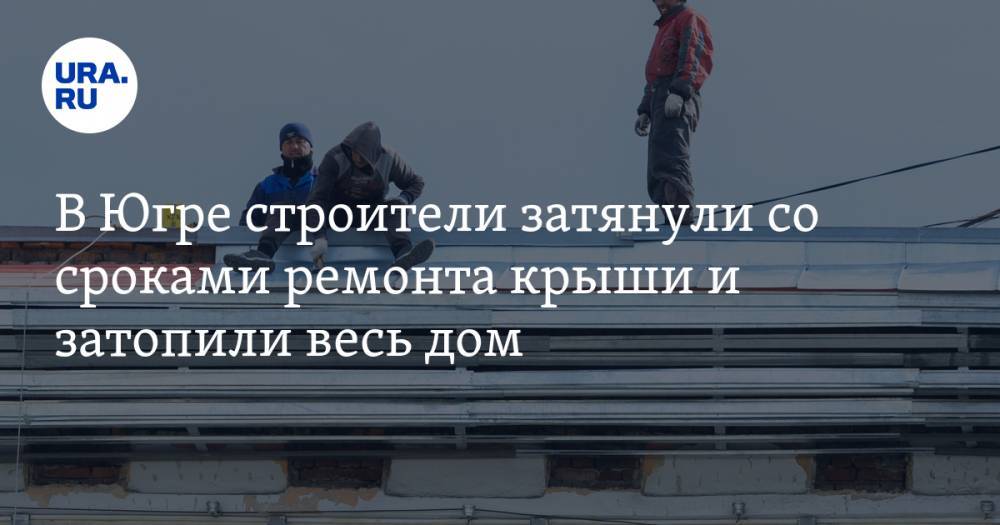 В Югре строители затянули со сроками ремонта крыши и затопили весь дом - ura.news - Нефтеюганск