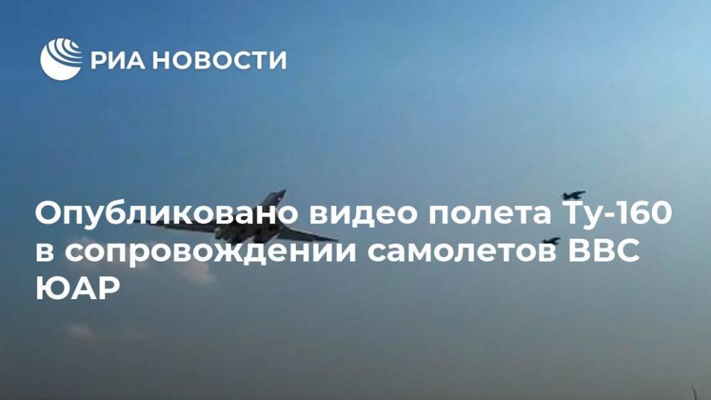 Опубликовано видео полета Ту-160 в сопровождении самолетов ВВС ЮАР - ria.ru - Москва - Россия - Юар