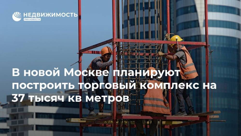 В новой Москве планируют построить торговый комплекс на 37 тысяч кв метров - realty.ria.ru - Москва - Строительство