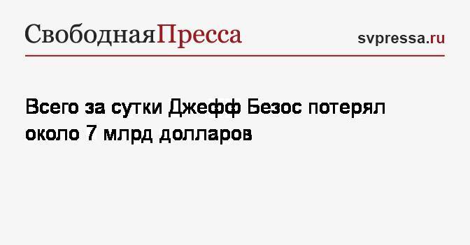 Джефф Безос - Всего за сутки Джефф Безос потерял около 7 млрд долларов - svpressa.ru