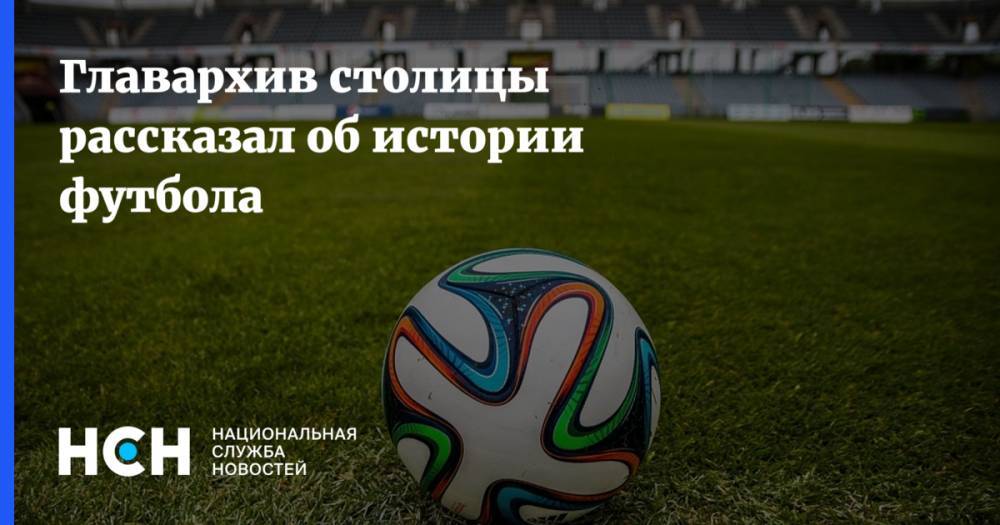 Главархив столицы рассказал об истории футбола - nsn.fm - Москва - Россия