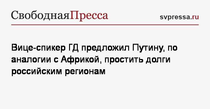 Игорь Лебедев - Вице-спикер&nbsp;ГД предложил Путину по аналогии с Африкой простить долги российским регионам - svpressa.ru - Россия