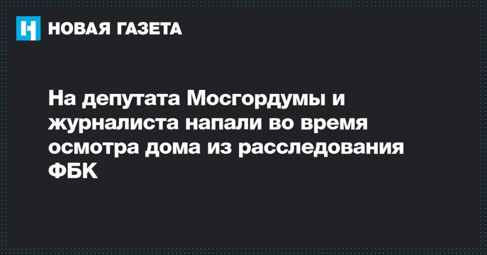 Елена Шувалова - На депутата Мосгордумы и журналиста напали во время осмотра дома из расследования ФБК - novayagazeta.ru - Москва