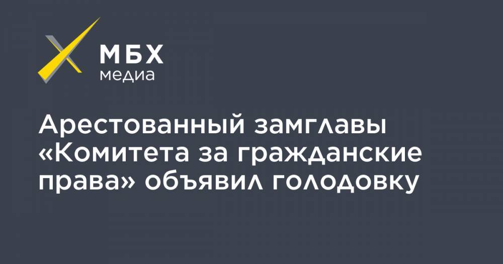 Александр Хуруджи - Арестованный замглавы «Комитета за гражданские права» объявил голодовку - mbk.news - Москва