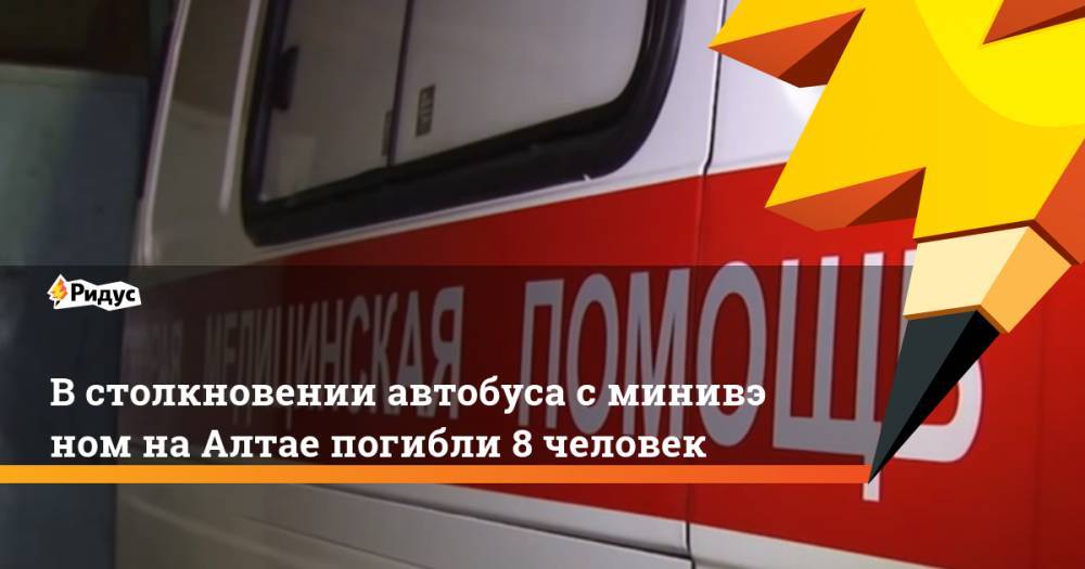 В&nbsp;столкновении автобуса с&nbsp;минивэном на&nbsp;Алтае погибли 8 человек - ridus.ru - Барнаул - Алейск