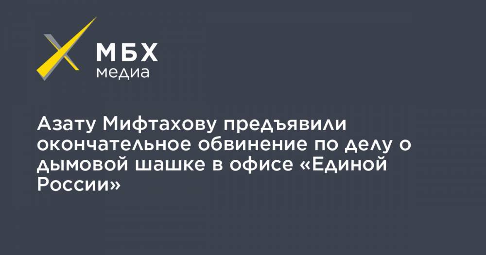 Азат Мифтахов - Светлана Сидоркина - Азату Мифтахову предъявили окончательное обвинение по делу о дымовой шашке в офисе «Единой России» - mbk.news - Россия