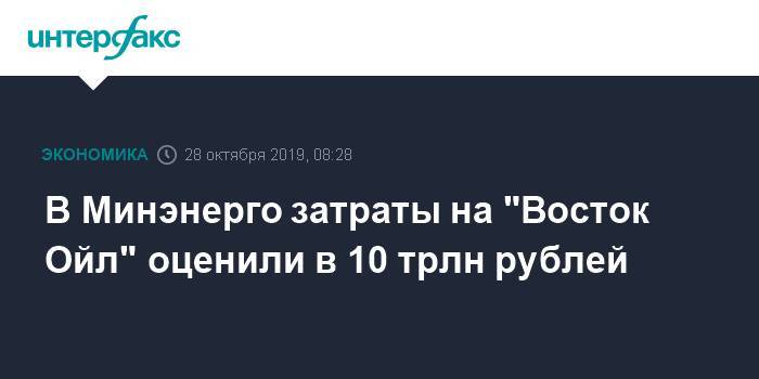 Павел Сорокин - В Минэнерго затраты на "Восток Ойл" оценили в 10 трлн рублей - interfax.ru - Москва