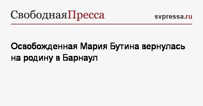 Мария Бутина - Освобожденная Мария Бутина вернулась на родину в Барнаул - svpressa.ru - Москва - США - Барнаул