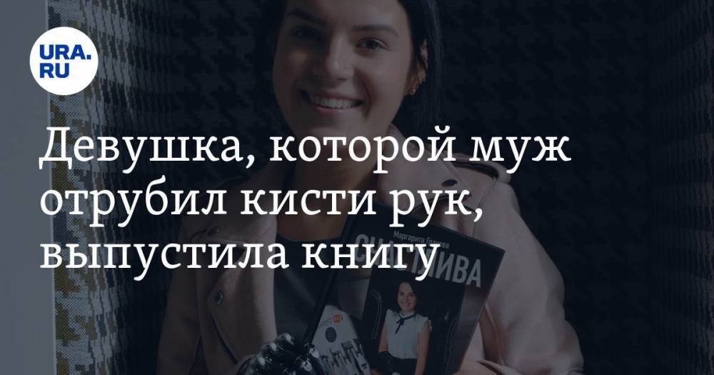 Маргарита Грачева - Девушка, которой муж отрубил кисти рук, выпустила книгу - ura.news