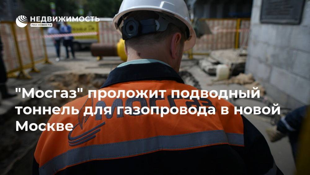 "Мосгаз" проложит подводный тоннель для газопровода в новой Москве - realty.ria.ru - Москва