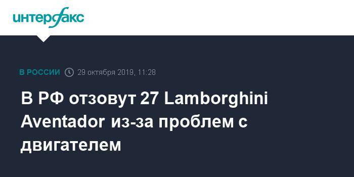 В РФ отзовут 27 Lamborghini Aventador из-за проблем с двигателем - interfax.ru - Москва - Россия