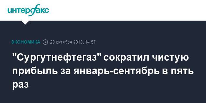 "Сургутнефтегаз" сократил чистую прибыль за январь-сентябрь в пять раз - interfax.ru - Москва - Сургутнефтегаз