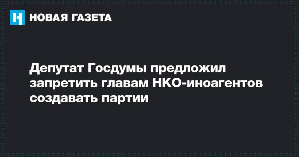 Евгений Федоров - Депутат Госдумы предложил запретить главам НКО-иноагентов создавать партии - novayagazeta.ru - Россия