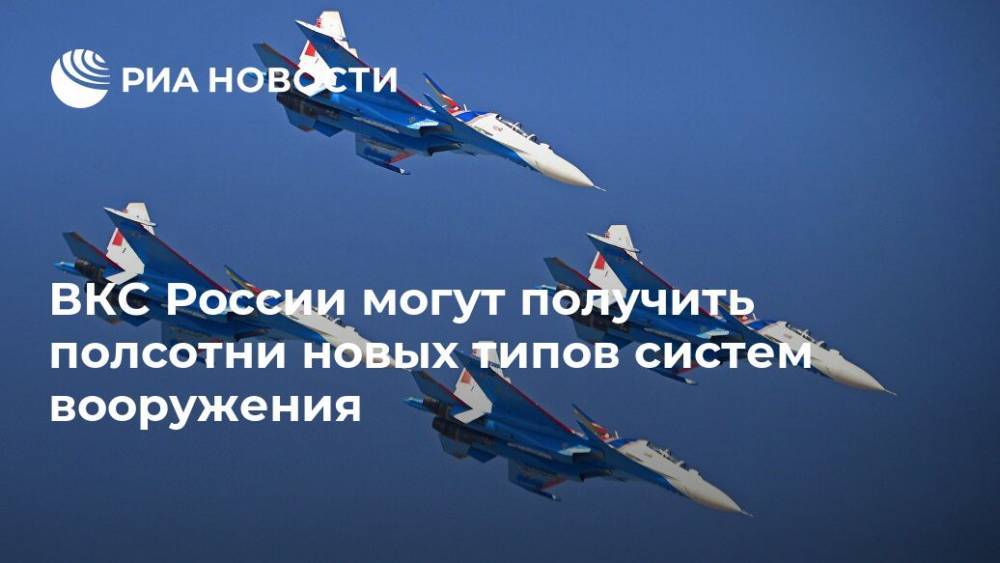 ВКС России могут получить полсотни новых типов систем вооружения - ria.ru - Москва - Россия