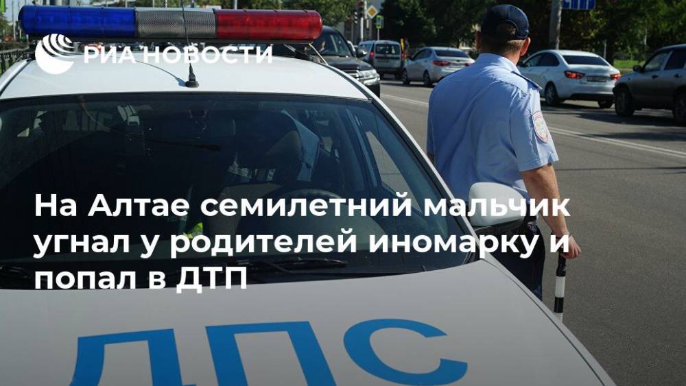 На Алтае семилетний мальчик угнал у родителей иномарку и попал в ДТП - ria.ru - Россия - Барнаул - Алтайский край - Рубцовск