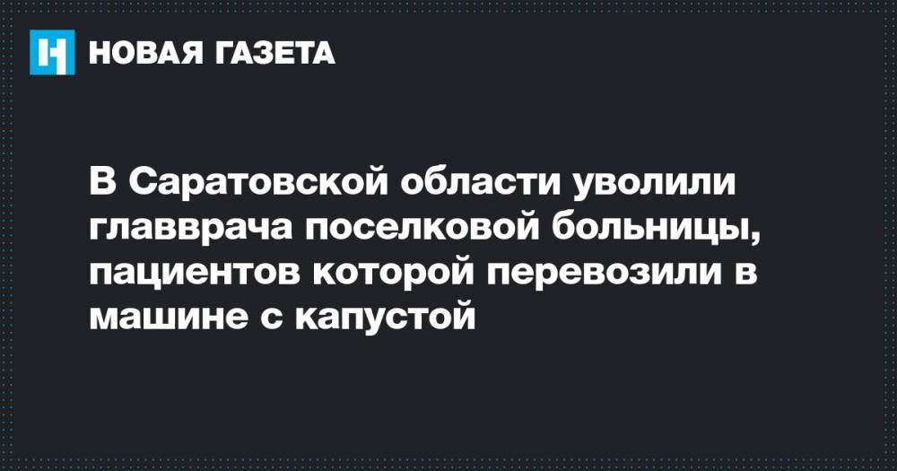 Сергей Наумов - В Саратовской области уволили главврача поселковой больницы, пациентов которой перевозили в машине с капустой - novayagazeta.ru - Саратовская обл.