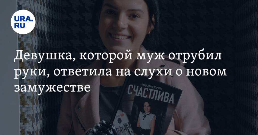 Маргарита Грачева - Девушка, которой муж отрубил руки, ответила на слухи о новом замужестве - ura.news