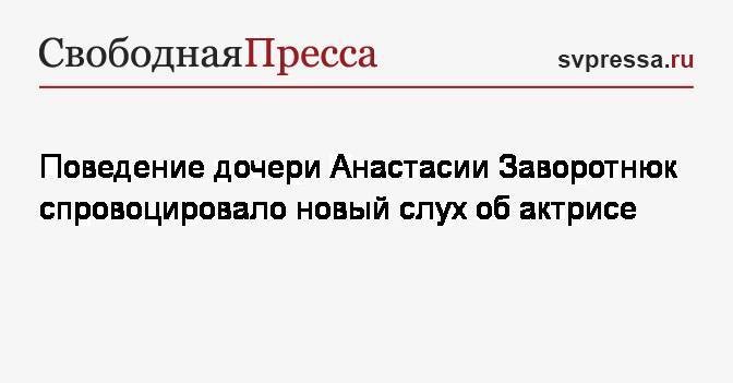 Анастасия Заворотнюк - Анна Заворотнюк - Поведение дочери Анастасии Заворотнюк спровоцировало новый слух об актрисе - svpressa.ru