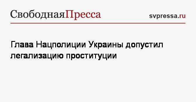 Игорь Клименко - Глава Нацполиции Украины допустил легализацию проституции - svpressa.ru - Украина