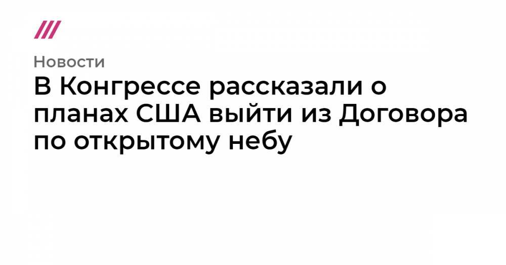 В Конгрессе рассказали о планах США выйти из Договора по открытому небу - tvrain.ru - Россия - США