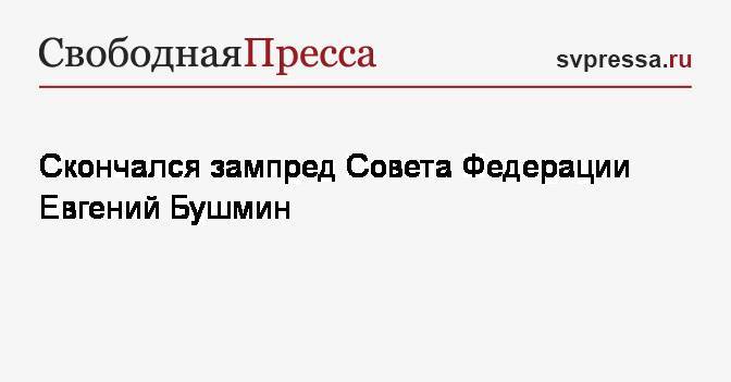 Евгений Бушмин - Скончался зампред Совета Федерации Евгений Бушмин - svpressa.ru - Россия