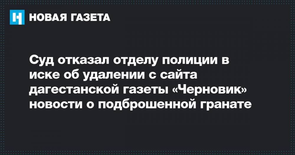 Суд отказал отделу полиции в иске об удалении с сайта дагестанской газеты «Черновик» новости о подброшенной гранате - novayagazeta.ru - Махачкала - Буйнакск