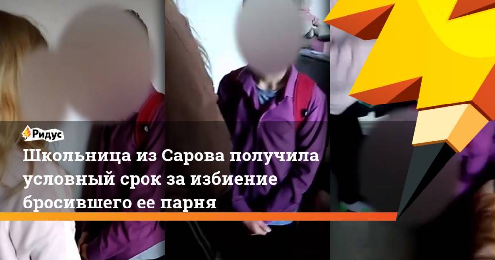 Школьница из Сарова получила условный срок за избиение бросившего ее парня - ridus.ru - Нижегородская обл. - Саров