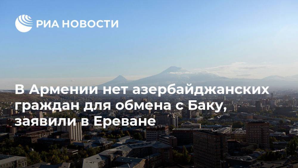 Артак Давтян - Азербайджан - В Армении нет азербайджанских граждан для обмена с Баку, заявили в Ереване - ria.ru - Армения - Азербайджан - Ереван