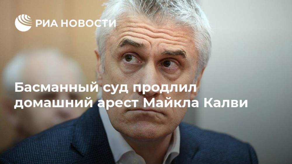 Майкл Калви - Филипп Дельпаля - Басманный суд продлил домашний арест Майкла Калви - ria.ru - Москва - Россия