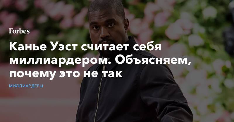 Канье Уэст считает себя миллиардером. Объясняем, почему это не так - forbes.ru