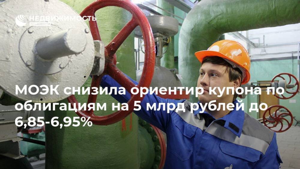 МОЭК снизила ориентир купона по облигациям на 5 млрд рублей до 6,85-6,95% - realty.ria.ru - Москва