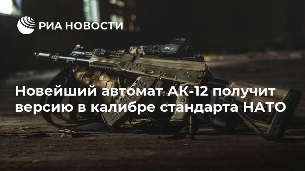 Новейший автомат АК-12 получит версию в калибре стандарта НАТО - ria.ru - Москва - Россия