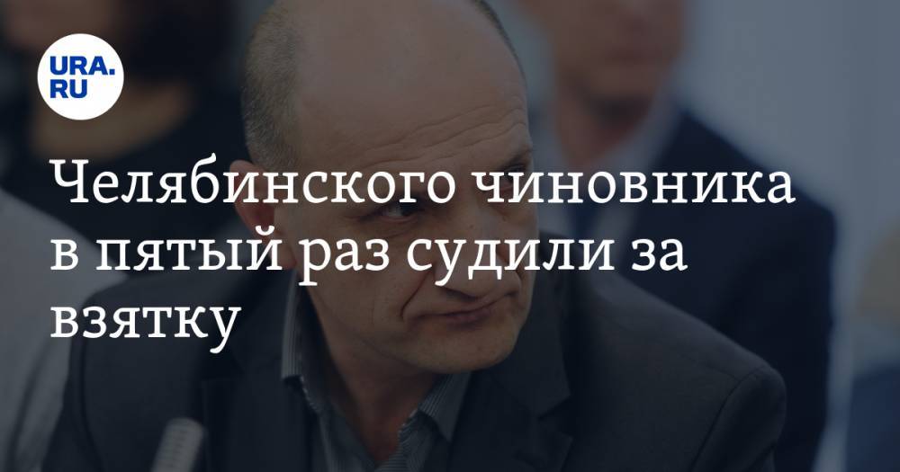 Челябинского чиновника в пятый раз судили за взятку - ura.news