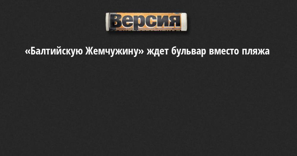 «Балтийскую Жемчужину» ждет бульвар вместо пляжа - neva.versia.ru - район Красносельский