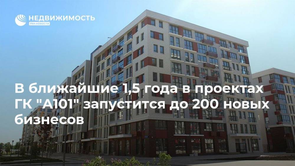 В ближайшие 1,5 года в проектах ГК "А101" запустится до 200 новых бизнесов - realty.ria.ru - Москва