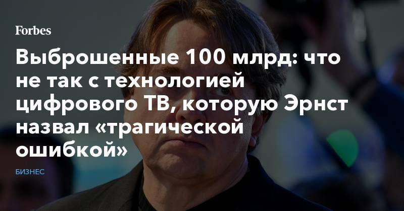 Выброшенные 100 млрд: что не так с технологией цифрового ТВ, которую Эрнст назвал «трагической ошибкой» - forbes.ru